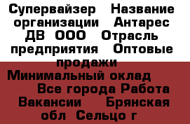 Супервайзер › Название организации ­ Антарес ДВ, ООО › Отрасль предприятия ­ Оптовые продажи › Минимальный оклад ­ 45 000 - Все города Работа » Вакансии   . Брянская обл.,Сельцо г.